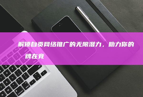 解锁自贡网络推广的无限潜力，助力你的品牌在竞争激烈的在线市场中脱颖而出 (自贡网址)