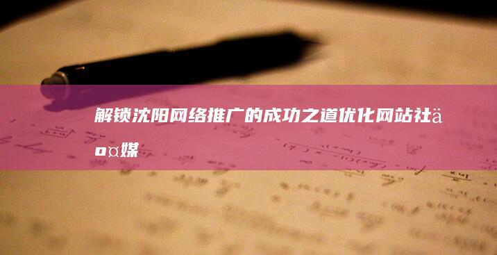 解锁沈阳网络推广的成功之道：优化网站、社交媒体和搜索引擎排名 (沈阳网app)