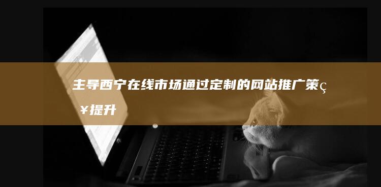 主导西宁在线市场：通过定制的网站推广策略提升您的品牌知名度