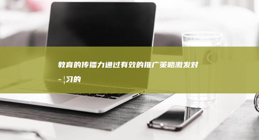 教育的传播力：通过有效的推广策略激发对学习的渴望 (教育的传播力是什么)