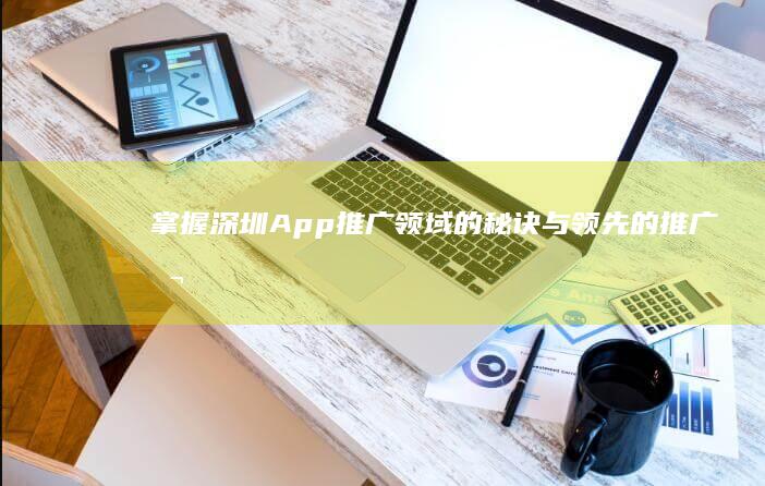 掌握深圳 App 推广领域的秘诀：与领先的推广公司展开合作 (掌握深圳经济的人是那里人?)