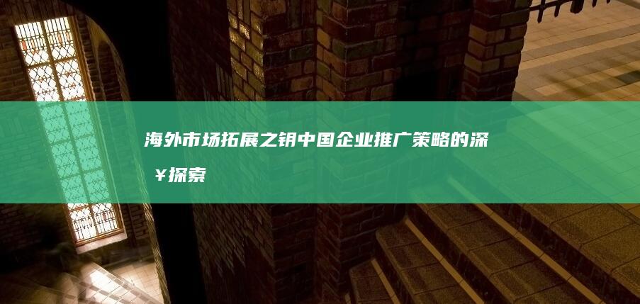 海外市场拓展之钥：中国企业推广策略的深入探索 (高梵黑金海外市场拓展)