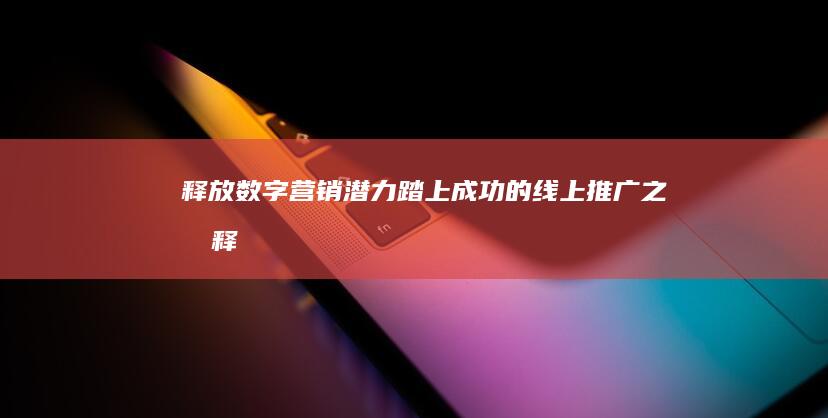 释放数字营销潜力：踏上成功的线上推广之旅 (释放数字营销信息)