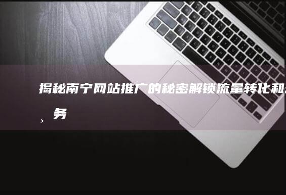 揭秘南宁网站推广的秘密：解锁流量、转化和业务成功的途径 (揭秘南宁网站有哪些)