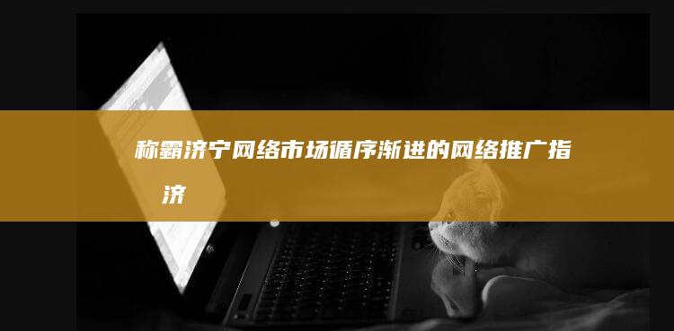 称霸济宁网络市场：循序渐进的网络推广指南 (济宁的网络红人都有谁)