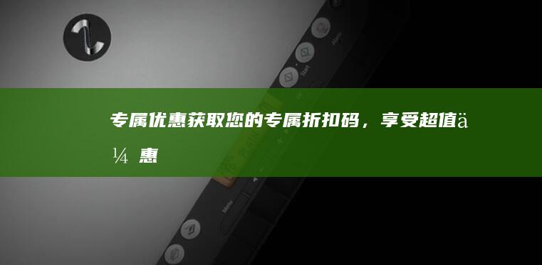 专属优惠：获取您的专属折扣码，享受超值优惠！ (专属up什么意思)