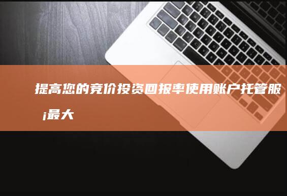 提高您的竞价投资回报率：使用账户托管服务最大化您的竞价支出 (提高您的竞价能力)