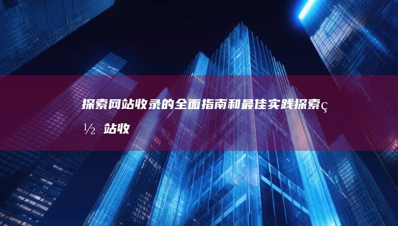 探索网站收录的全面指南和最佳实践 (探索网站收录在哪里)