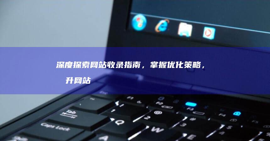 深度探索网站收录指南，掌握优化策略，提升网站曝光度 (深度探索网站是什么)