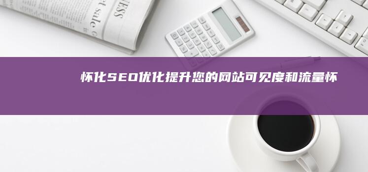 怀化 SEO 优化：提升您的网站可见度和流量 (怀化seo外包公司)