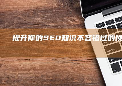 提升你的 SEO 知识：不容错过的顶级 SEO 学习网站 (提升你的思维能力英语)