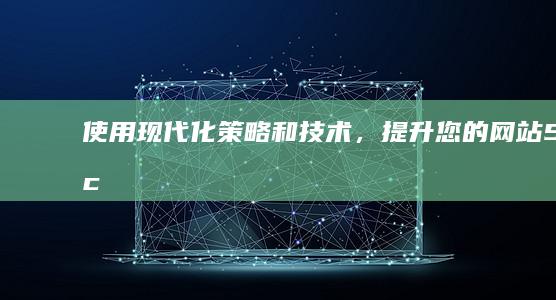 使用现代化策略和技术，提升您的网站 Search Engine Optimization（SEO）表现 (现代化策略)