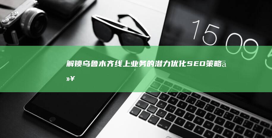 解锁乌鲁木齐线上业务的潜力：优化 SEO 策略以获得更高转化率 (乌鲁木齐解读)