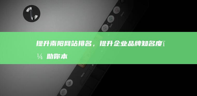 提升南阳网站排名，提升企业品牌知名度，助你本地业务腾飞 (南阳网站优化)