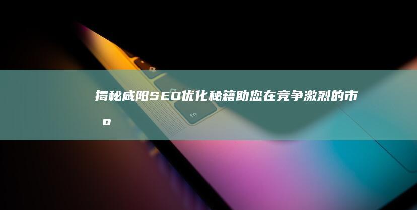 揭秘咸阳SEO优化秘籍：助您在竞争激烈的市场中脱颖而出 (揭秘咸阳宫)