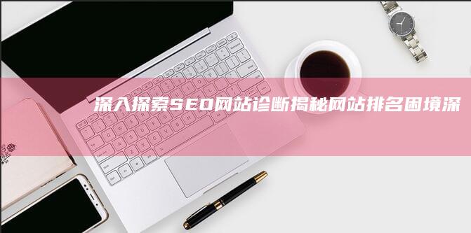 深入探索 SEO 网站诊断：揭秘网站排名困境 (深入探索是什么意思)