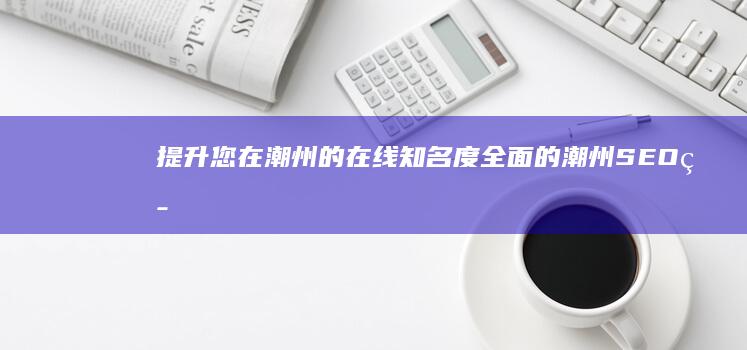 提升您在潮州的在线知名度：全面的潮州 SEO 策略 (提升您在潮州的发展)