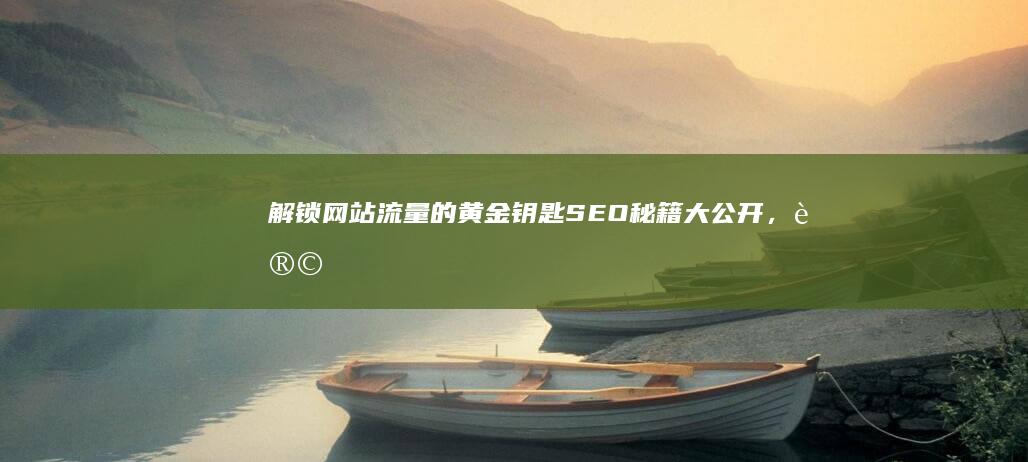 解锁网站流量的黄金钥匙：SEO秘籍大公开，让你的网站脱颖而出 (解锁流量密码啥意思)