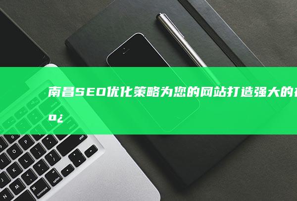 南昌 SEO 优化策略：为您的网站打造强大的在线形象 (南昌seo排名公司)