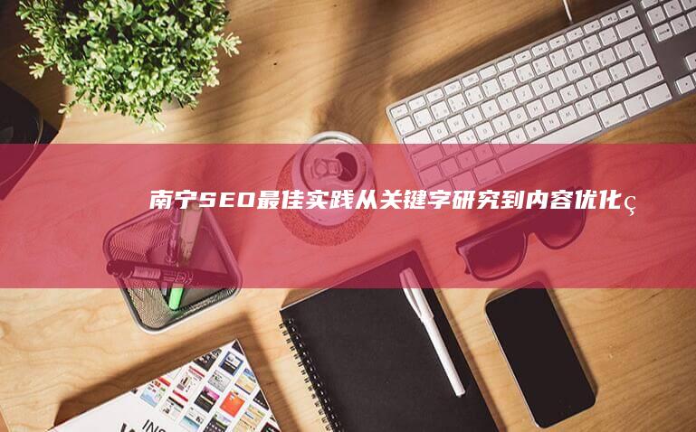 南宁SEO最佳实践: 从关键字研究到内容优化的一步步指南 (南宁seo攻略)