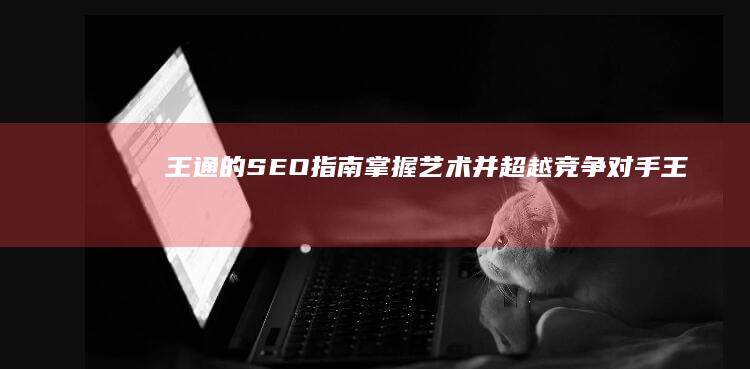 王通的 SEO 指南：掌握艺术并超越竞争对手 (王通的弟子有哪些)