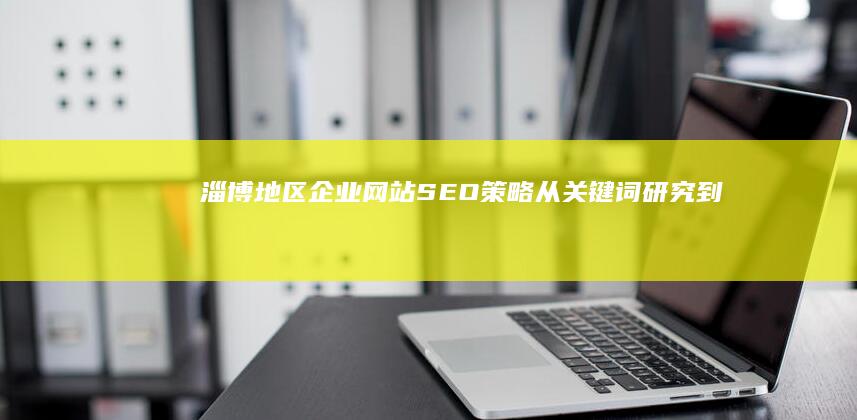 淄博地区企业网站SEO策略：从关键词研究到内容营销 (淄博地区企业招聘信息)