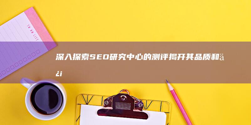 深入探索 SEO 研究中心的测评：揭开其品质和信誉之谜 (深入探索是什么意思)