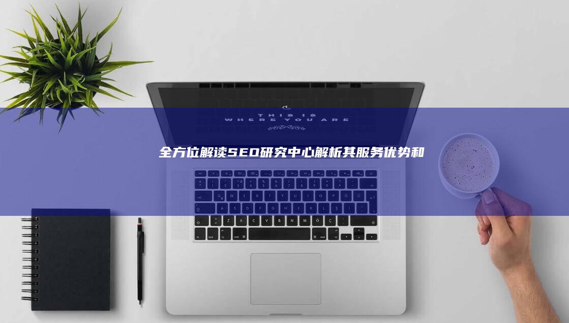 全方位解读 SEO 研究中心：解析其服务、优势和缺点 (全方位解读升降沉浮一气周流?)