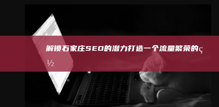 解锁石家庄 SEO 的潜力：打造一个流量繁荣的网站 (石家庄解释)