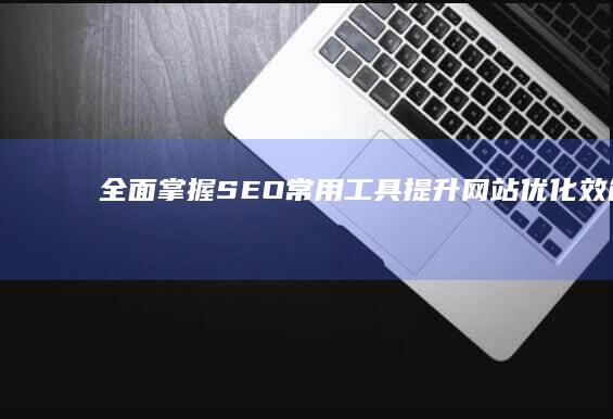 全面掌握SEO常用工具提升网站优化效能全