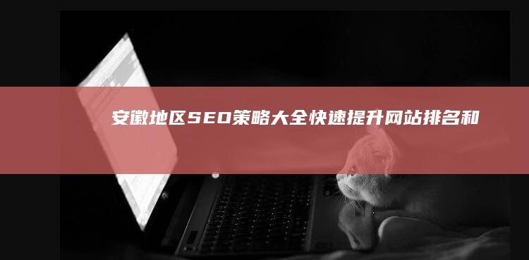 安徽地区SEO策略大全：快速提升网站排名和流量 (安徽地区手机号码查询)