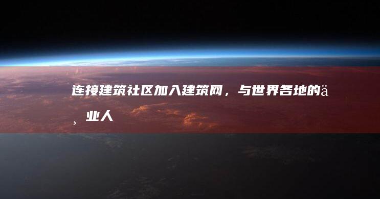 连接建筑社区：加入建筑网，与世界各地的专业人士建立联系，分享见解 (连接的建筑)