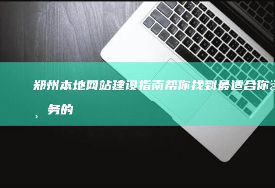 郑州本地网站建设指南：帮你找到最适合你业务的解决方案 (河南郑州本地网站)