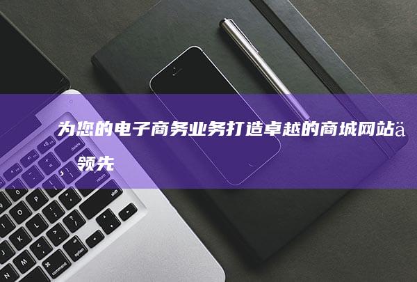 为您的电子商务业务打造卓越的商城网站：与领先的商城网站开发公司合作 (为您的电子商务做贡献)