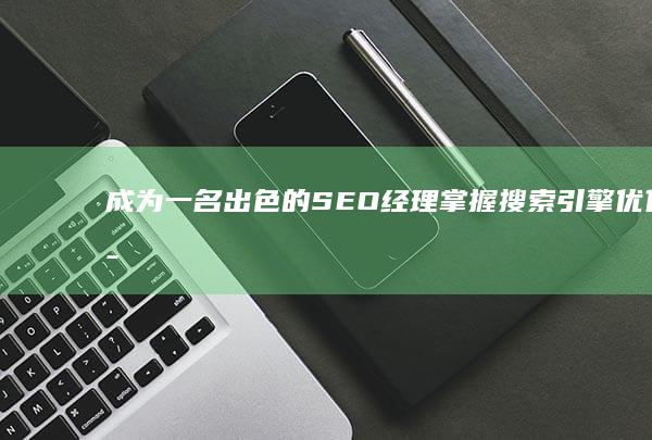 成为一名出色的SEO经理掌握搜索引擎优化策