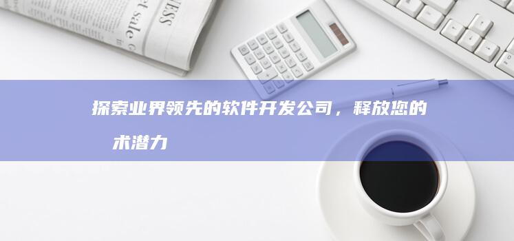 探索业界软件开发公司，释放您的技术潜力