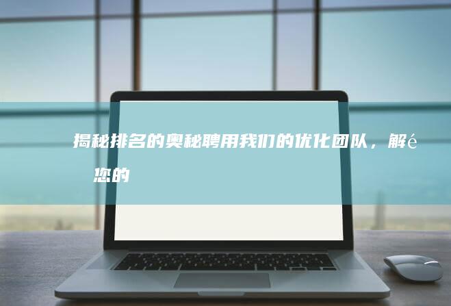 揭秘排名的奥秘：聘用我们的优化团队，解锁您的网站的潜力 (揭秘排名的奥运冠军)