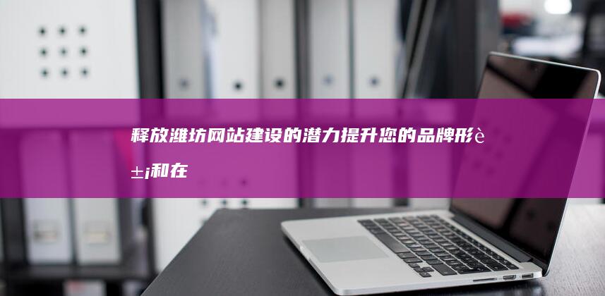 释放潍坊网站建设的潜力：提升您的品牌形象和在线销售 (潍坊最新逮捕人员)