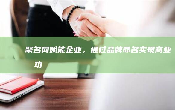 聚名网：赋能企业，通过品牌命名实现商业成功 (聚名网创始人)