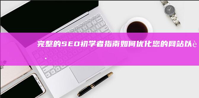 完整的 SEO 初学者指南：如何优化您的网站以获得更高排名 (完整的色兰怎么说)