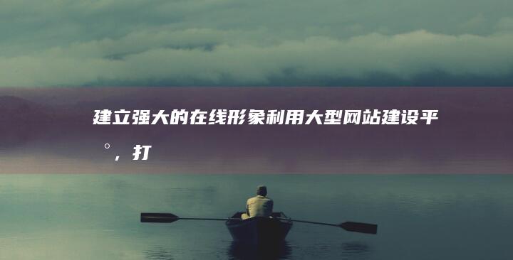 建立强大的在线形象：利用大型网站建设平台，打造专业且高效的网站 (建立坚强)