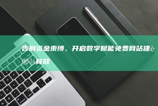 告别资金束缚，开启数字赋能：免费网站建设释放企业无限潜能 (告别资金束缚的句子)