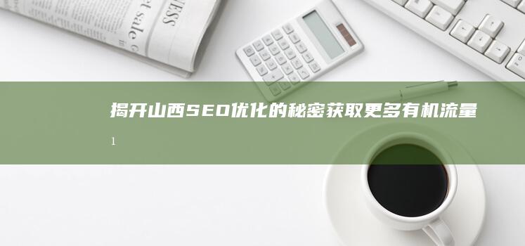 揭开山西 SEO 优化的秘密：获取更多有机流量并超越竞争对手 (揭开山西临县五和居)